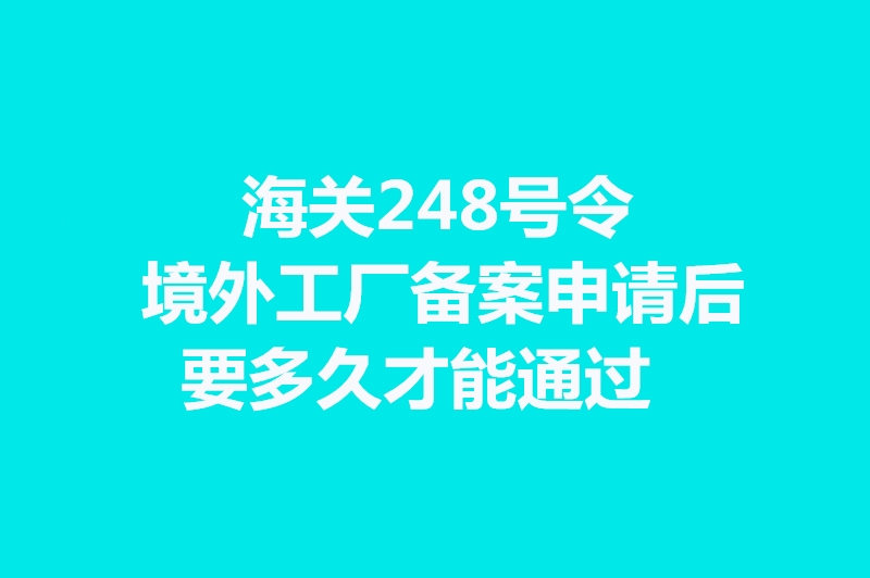 海关248号令境外工厂备案申请后要多久才能通过.jpg