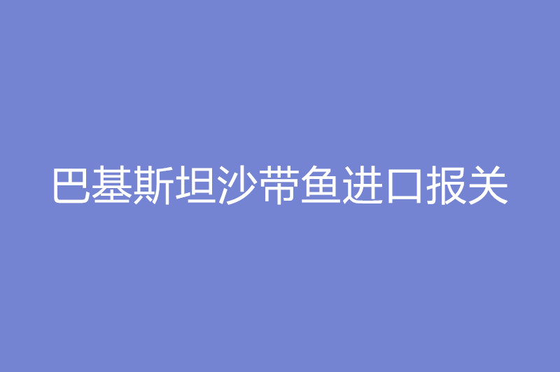 巴基斯坦沙带鱼进口报关.jpg