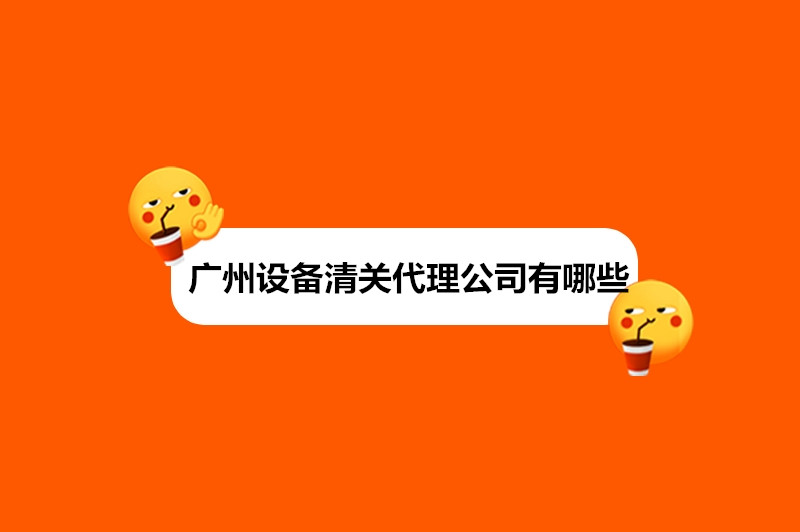 广州设备清关代理公司有哪些.jpg